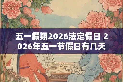 五一假期2026法定假日 2026年五一节假日有几天 五一假期2026法定假日 2026年五一节假日有几天