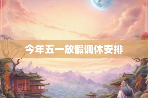 今年五一放假调休安排 今年五一放假调休安排