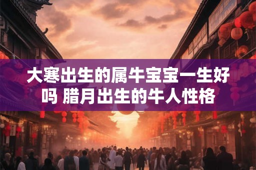 大寒出生的属牛宝宝一生好吗 腊月出生的牛人性格