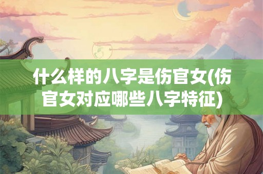 什么样的八字是伤官女(伤官女对应哪些八字特征)