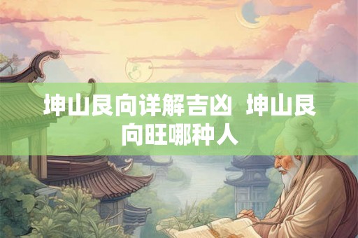 坤山艮向详解吉凶  坤山艮向旺哪种人