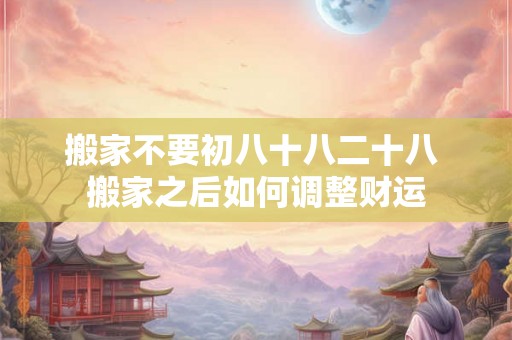 搬家不要初八十八二十八 搬家之后如何调整财运