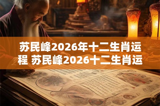 苏民峰2026年十二生肖运程 苏民峰2026十二生肖运势如何