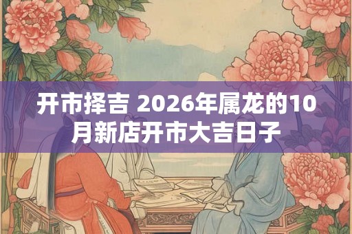 开市择吉 2026年属龙的10月新店开市大吉日子