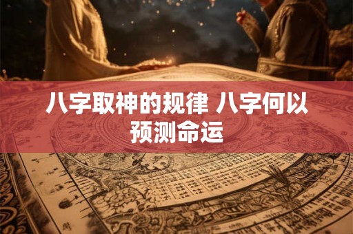 八字取神的规律 八字何以预测命运