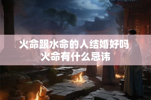 火命跟水命的人结婚好吗 火命有什么忌讳