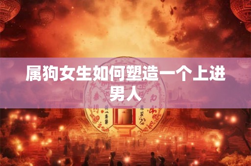 属狗女生如何塑造一个上进男人