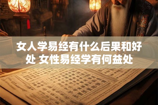 女人学易经有什么后果和好处 女性易经学有何益处