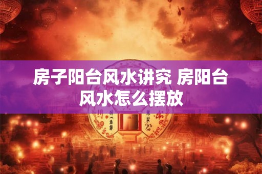 房子阳台风水讲究 房阳台风水怎么摆放