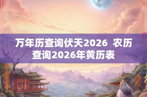 万年历查询伏天2026  农历查询2026年黄历表