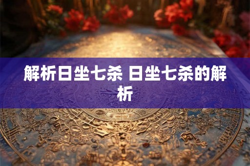 解析日坐七杀 日坐七杀的解析 解析日坐七杀 日坐七杀的解析