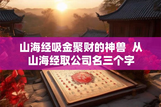 山海经吸金聚财的神兽  从山海经取公司名三个字