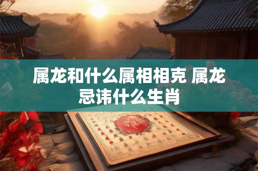 属龙和什么属相相克 属龙忌讳什么生肖