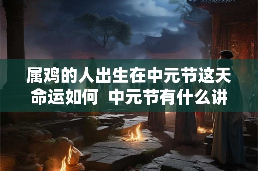 属鸡的人出生在中元节这天命运如何  中元节有什么讲究禁忌