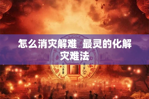 怎么消灾解难 最灵的化解灾难法 怎么消灾解难 最灵的化解灾难法