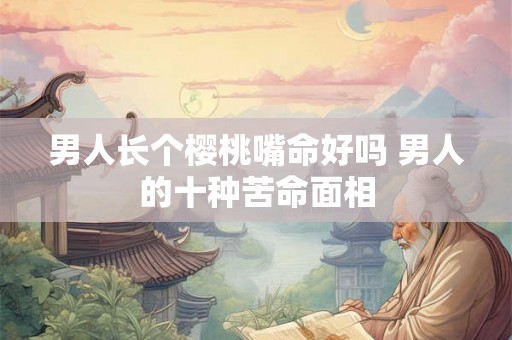 男人长个樱桃嘴命好吗 男人的十种苦命面相