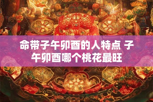 命带子午卯酉的人特点 子午卯酉哪个桃花最旺