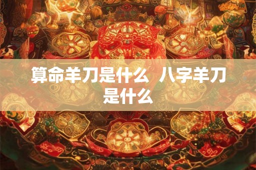 算命羊刀是什么  八字羊刀是什么