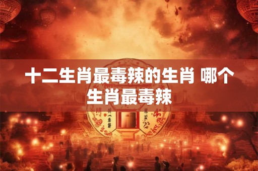 十二生肖最毒辣的生肖 哪个生肖最毒辣 十二生肖最毒辣的生肖 哪个生肖最毒辣