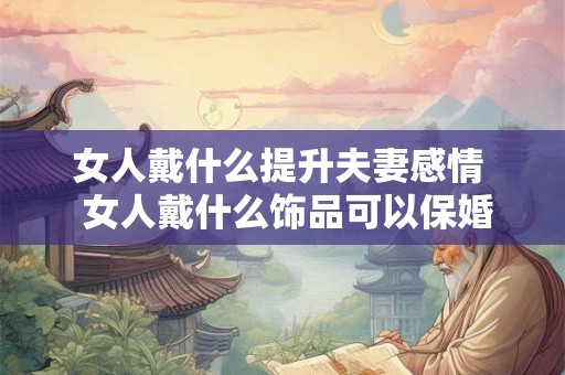 女人戴什么提升夫妻感情  女人戴什么饰品可以保婚姻