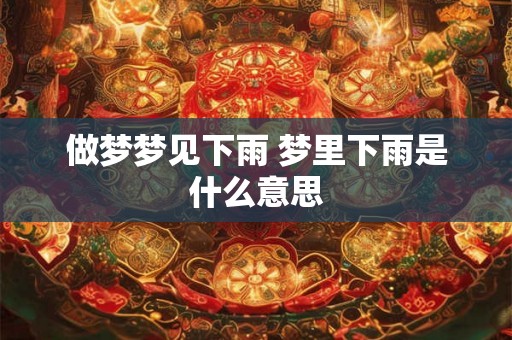 做梦梦见下雨 梦里下雨是什么意思