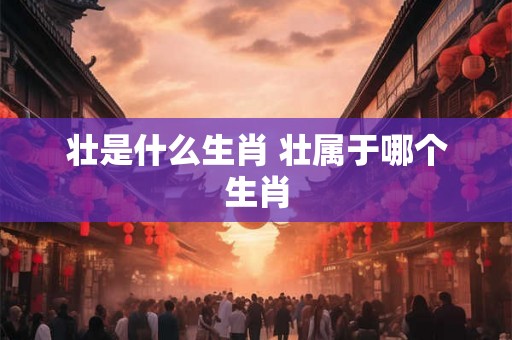 壮是什么生肖 壮属于哪个生肖