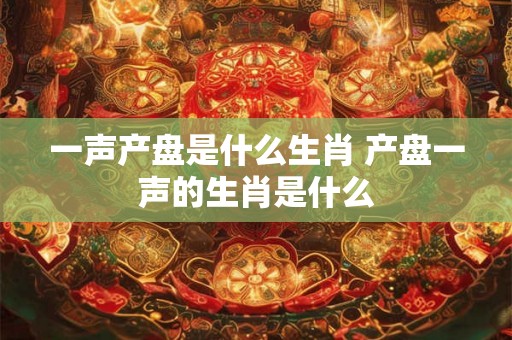 一声产盘是什么生肖 产盘一声的生肖是什么 一声产盘是什么生肖 产盘一声的生肖是什么