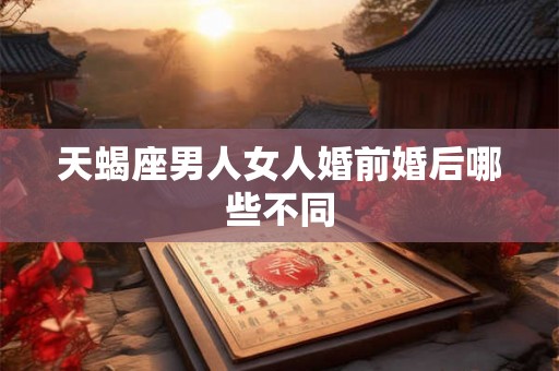 天蝎座男人女人婚前婚后哪些不同