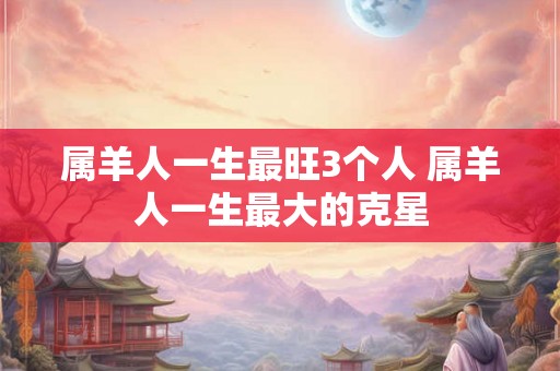 属羊人一生最旺3个人 属羊人一生最大的克星