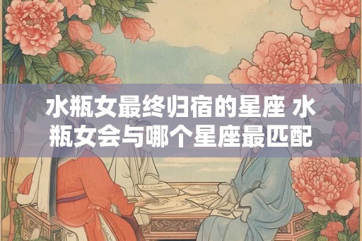 水瓶女最终归宿的星座 水瓶女会与哪个星座最匹配