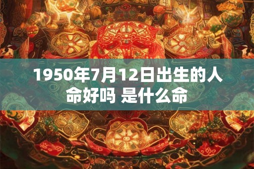 1950年7月12日出生的人命好吗 是什么命 1950年7月12日出生的人命好吗 是什么命