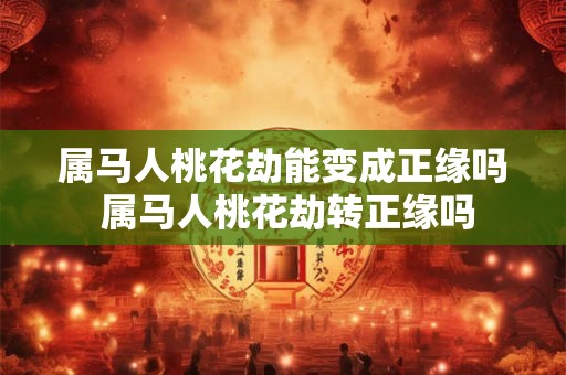 属马人桃花劫能变成正缘吗 属马人桃花劫转正缘吗