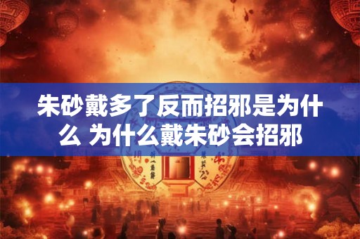 朱砂戴多了反而招邪是为什么 为什么戴朱砂会招邪