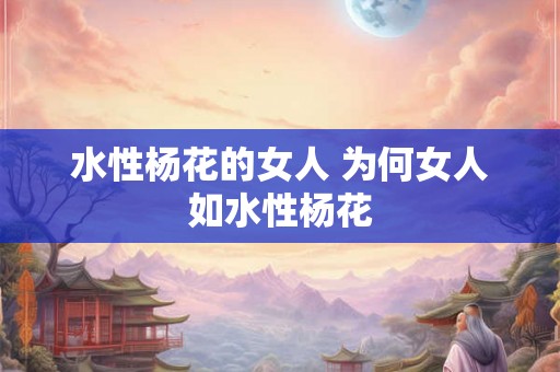 水性杨花的女人 为何女人如水性杨花 水性杨花的女人 为何女人如水性杨花