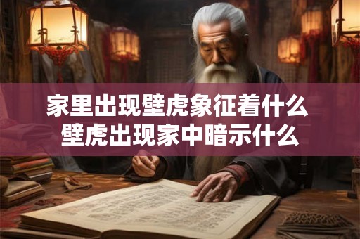 家里出现壁虎象征着什么 壁虎出现家中暗示什么