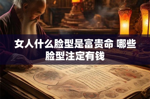 女人什么脸型是富贵命 哪些脸型注定有钱