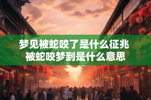 梦见被蛇咬了是什么征兆 被蛇咬梦到是什么意思