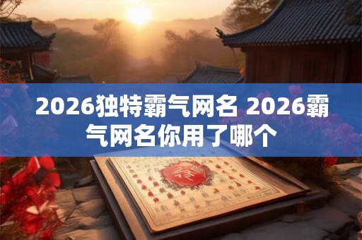 2026独特霸气网名 2026霸气网名你用了哪个