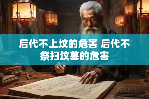 后代不上坟的危害 后代不祭扫坟墓的危害 后代不上坟的危害 后代不祭扫坟墓的危害