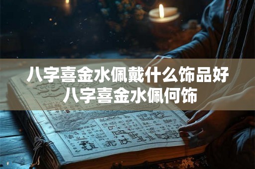 八字喜金水佩戴什么饰品好 八字喜金水佩何饰 八字喜金水佩戴什么饰品好 八字喜金水佩何饰