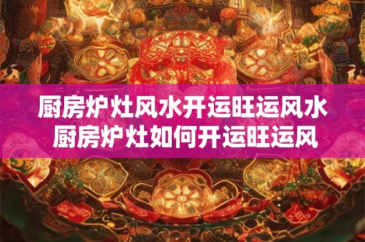 厨房炉灶风水开运旺运风水 厨房炉灶如何开运旺运风水