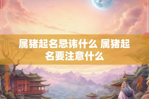 属猪起名忌讳什么 属猪起名要注意什么