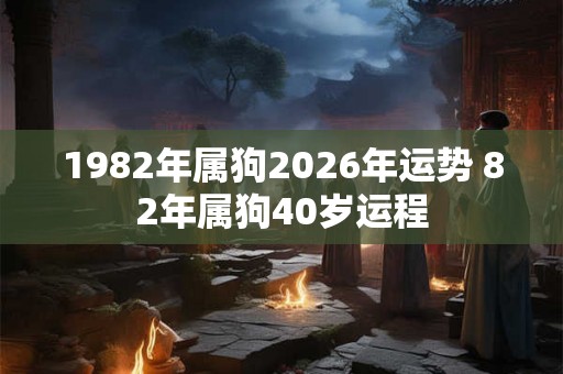1982年属狗2026年运势 82年属狗40岁运程