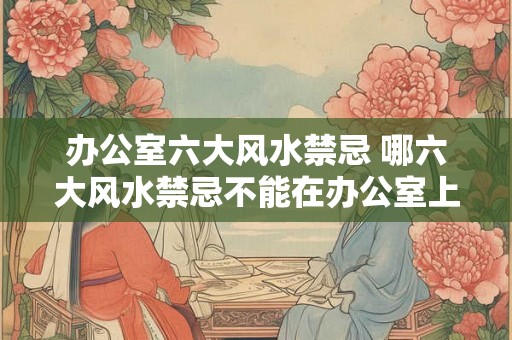办公室六大风水禁忌 哪六大风水禁忌不能在办公室上犯