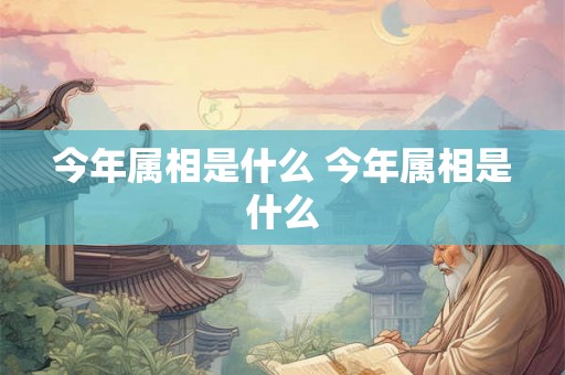今年属相是什么 今年属相是什么