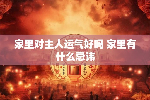 家里对主人运气好吗 家里有什么忌讳