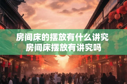 房间床的摆放有什么讲究 房间床摆放有讲究吗