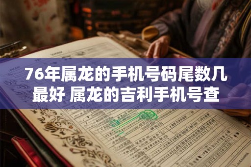 76年属龙的手机号码尾数几最好 属龙的吉利手机号查询