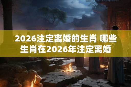 2026注定离婚的生肖 哪些生肖在2026年注定离婚