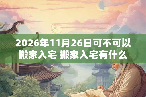 2026年11月26日可不可以搬家入宅 搬家入宅有什么讲究